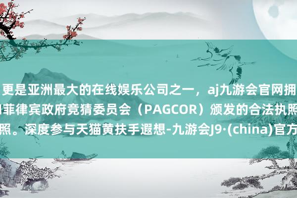 更是亚洲最大的在线娱乐公司之一，aj九游会官网拥有欧洲马耳他（MGA）和菲律宾政府竞猜委员会（PAGCOR）颁发的合法执照。深度参与天猫黄扶手遐想-九游会J9·(china)官方网站-真人游戏第一品牌