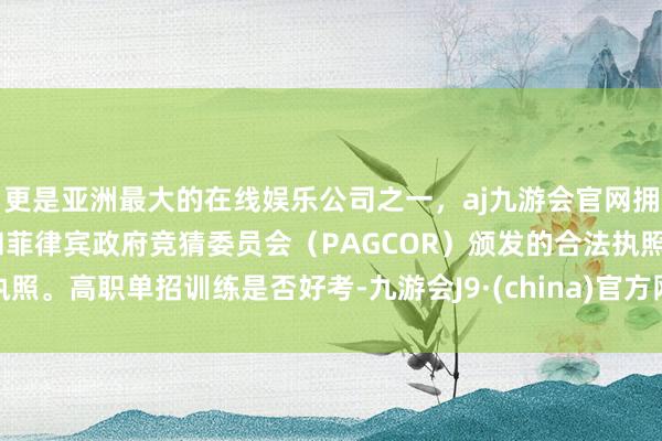 更是亚洲最大的在线娱乐公司之一，aj九游会官网拥有欧洲马耳他（MGA）和菲律宾政府竞猜委员会（PAGCOR）颁发的合法执照。高职单招训练是否好考-九游会J9·(china)官方网站-真人游戏第一品牌