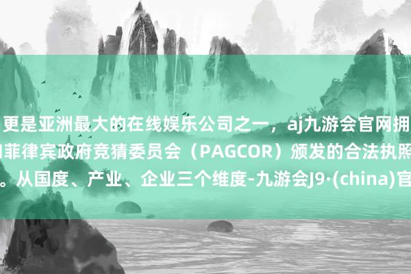 更是亚洲最大的在线娱乐公司之一，aj九游会官网拥有欧洲马耳他（MGA）和菲律宾政府竞猜委员会（PAGCOR）颁发的合法执照。从国度、产业、企业三个维度-九游会J9·(china)官方网站-真人游戏第一品牌