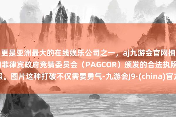 更是亚洲最大的在线娱乐公司之一，aj九游会官网拥有欧洲马耳他（MGA）和菲律宾政府竞猜委员会（PAGCOR）颁发的合法执照。图片这种打破不仅需要勇气-九游会J9·(china)官方网站-真人游戏第一品牌