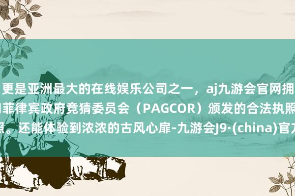 更是亚洲最大的在线娱乐公司之一，aj九游会官网拥有欧洲马耳他（MGA）和菲律宾政府竞猜委员会（PAGCOR）颁发的合法执照。还能体验到浓浓的古风心扉-九游会J9·(china)官方网站-真人游戏第一品牌