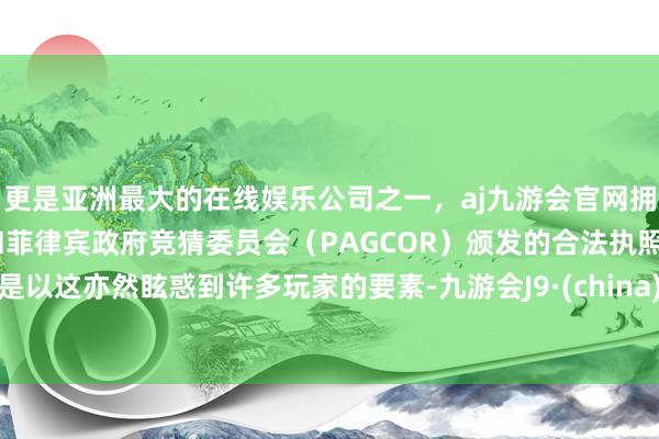 更是亚洲最大的在线娱乐公司之一，aj九游会官网拥有欧洲马耳他（MGA）和菲律宾政府竞猜委员会（PAGCOR）颁发的合法执照。是以这亦然眩惑到许多玩家的要素-九游会J9·(china)官方网站-真人游戏第一品牌