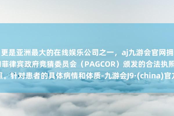 更是亚洲最大的在线娱乐公司之一，aj九游会官网拥有欧洲马耳他（MGA）和菲律宾政府竞猜委员会（PAGCOR）颁发的合法执照。针对患者的具体病情和体质-九游会J9·(china)官方网站-真人游戏第一品牌