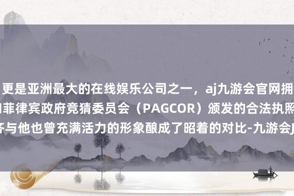 更是亚洲最大的在线娱乐公司之一，aj九游会官网拥有欧洲马耳他（MGA）和菲律宾政府竞猜委员会（PAGCOR）颁发的合法执照。而这一切齐与他也曾充满活力的形象酿成了昭着的对比-九游会J9·(china)官方网站-真人游戏第一品牌