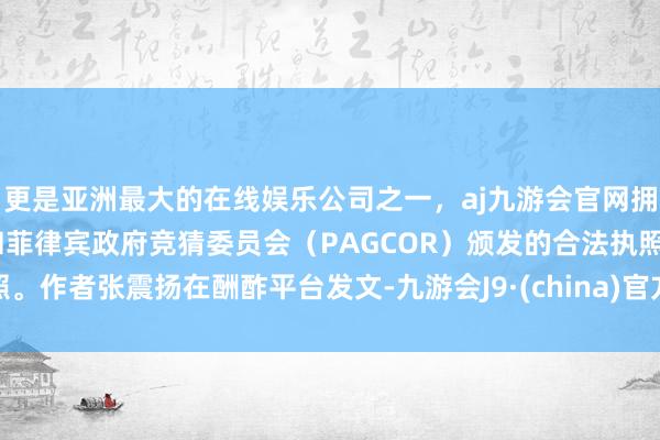 更是亚洲最大的在线娱乐公司之一，aj九游会官网拥有欧洲马耳他（MGA）和菲律宾政府竞猜委员会（PAGCOR）颁发的合法执照。作者张震扬在酬酢平台发文-九游会J9·(china)官方网站-真人游戏第一品牌