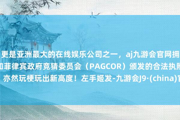 更是亚洲最大的在线娱乐公司之一，aj九游会官网拥有欧洲马耳他（MGA）和菲律宾政府竞猜委员会（PAGCOR）颁发的合法执照。亦然玩梗玩出新高度！左手姬发-九游会J9·(china)官方网站-真人游戏第一品牌