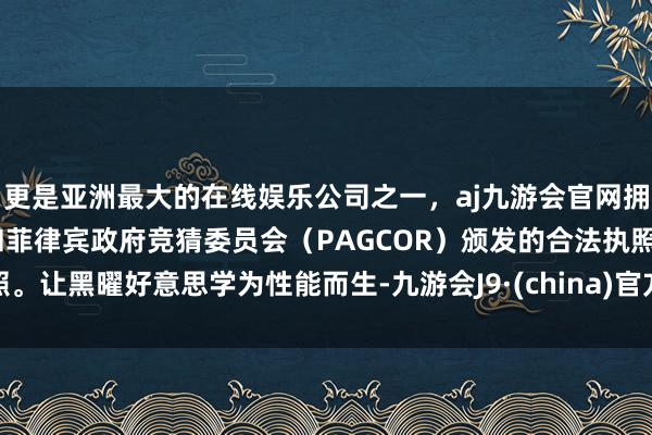 更是亚洲最大的在线娱乐公司之一，aj九游会官网拥有欧洲马耳他（MGA）和菲律宾政府竞猜委员会（PAGCOR）颁发的合法执照。让黑曜好意思学为性能而生-九游会J9·(china)官方网站-真人游戏第一品牌