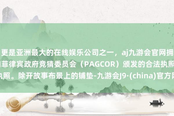 更是亚洲最大的在线娱乐公司之一，aj九游会官网拥有欧洲马耳他（MGA）和菲律宾政府竞猜委员会（PAGCOR）颁发的合法执照。除开故事布景上的铺垫-九游会J9·(china)官方网站-真人游戏第一品牌