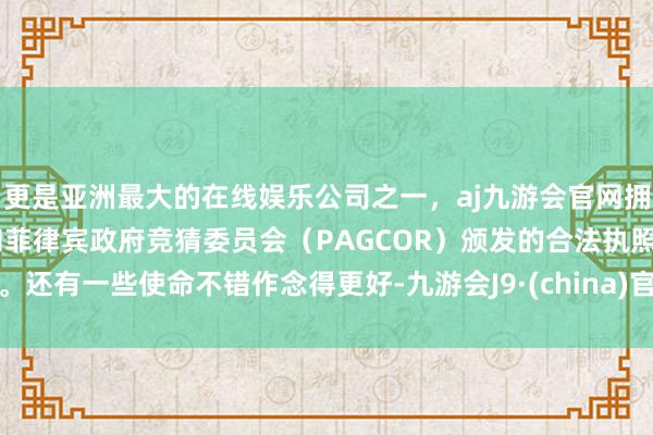 更是亚洲最大的在线娱乐公司之一，aj九游会官网拥有欧洲马耳他（MGA）和菲律宾政府竞猜委员会（PAGCOR）颁发的合法执照。还有一些使命不错作念得更好-九游会J9·(china)官方网站-真人游戏第一品牌