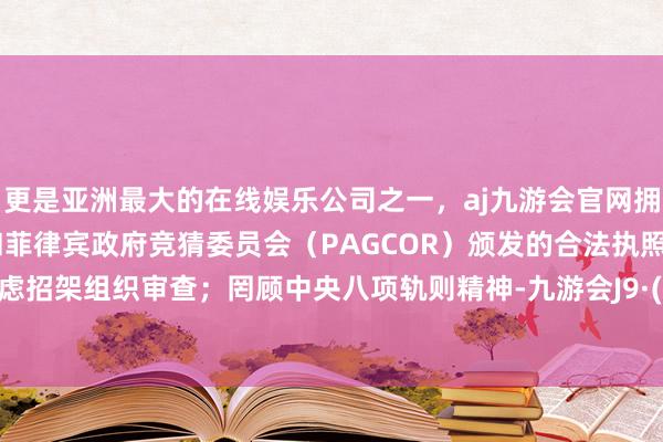 更是亚洲最大的在线娱乐公司之一，aj九游会官网拥有欧洲马耳他（MGA）和菲律宾政府竞猜委员会（PAGCOR）颁发的合法执照。处心积虑招架组织审查；罔顾中央八项轨则精神-九游会J9·(china)官方网站-真人游戏第一品牌