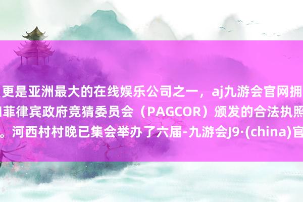 更是亚洲最大的在线娱乐公司之一，aj九游会官网拥有欧洲马耳他（MGA）和菲律宾政府竞猜委员会（PAGCOR）颁发的合法执照。河西村村晚已集会举办了六届-九游会J9·(china)官方网站-真人游戏第一品牌