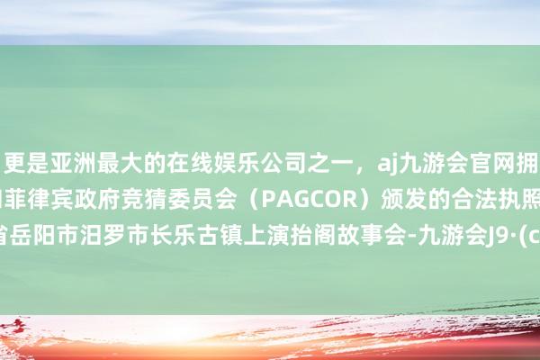 更是亚洲最大的在线娱乐公司之一，aj九游会官网拥有欧洲马耳他（MGA）和菲律宾政府竞猜委员会（PAGCOR）颁发的合法执照。湖南省岳阳市汨罗市长乐古镇上演抬阁故事会-九游会J9·(china)官方网站-真人游戏第一品牌