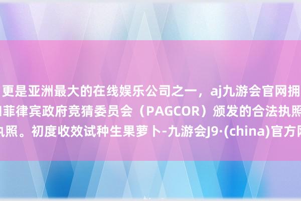 更是亚洲最大的在线娱乐公司之一，aj九游会官网拥有欧洲马耳他（MGA）和菲律宾政府竞猜委员会（PAGCOR）颁发的合法执照。初度收效试种生果萝卜-九游会J9·(china)官方网站-真人游戏第一品牌