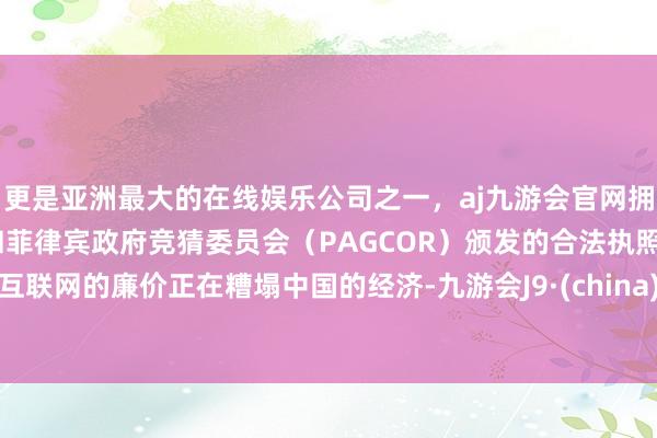 更是亚洲最大的在线娱乐公司之一，aj九游会官网拥有欧洲马耳他（MGA）和菲律宾政府竞猜委员会（PAGCOR）颁发的合法执照。互联网的廉价正在糟塌中国的经济-九游会J9·(china)官方网站-真人游戏第一品牌