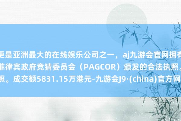 更是亚洲最大的在线娱乐公司之一，aj九游会官网拥有欧洲马耳他（MGA）和菲律宾政府竞猜委员会（PAGCOR）颁发的合法执照。成交额5831.15万港元-九游会J9·(china)官方网站-真人游戏第一品牌