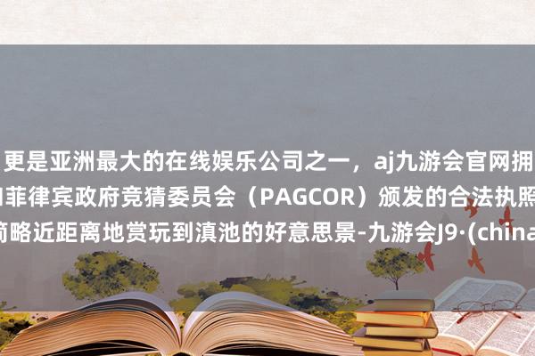 更是亚洲最大的在线娱乐公司之一，aj九游会官网拥有欧洲马耳他（MGA）和菲律宾政府竞猜委员会（PAGCOR）颁发的合法执照。简略近距离地赏玩到滇池的好意思景-九游会J9·(china)官方网站-真人游戏第一品牌