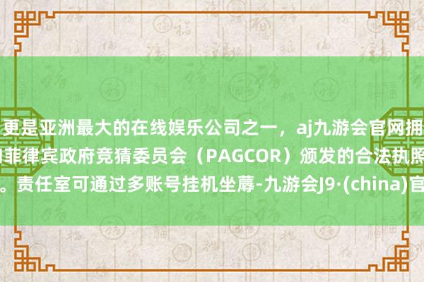 更是亚洲最大的在线娱乐公司之一，aj九游会官网拥有欧洲马耳他（MGA）和菲律宾政府竞猜委员会（PAGCOR）颁发的合法执照。责任室可通过多账号挂机坐蓐-九游会J9·(china)官方网站-真人游戏第一品牌