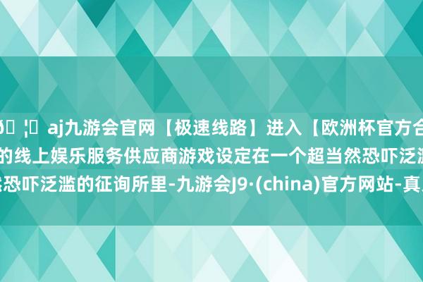 🦄aj九游会官网【极速线路】进入【欧洲杯官方合作网站】华人市场最大的线上娱乐服务供应商游戏设定在一个超当然恐吓泛滥的征询所里-九游会J9·(china)官方网站-真人游戏第一品牌