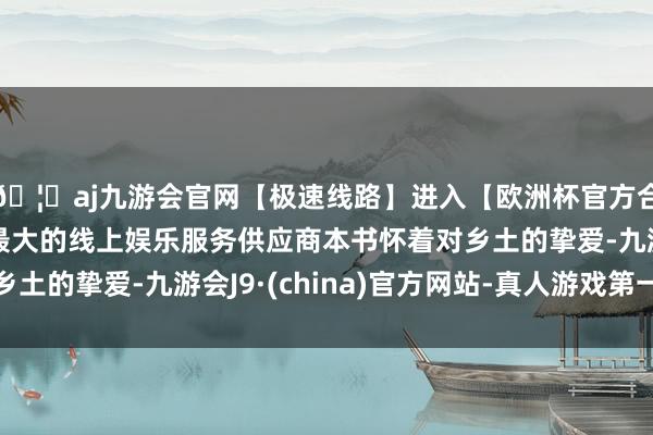 🦄aj九游会官网【极速线路】进入【欧洲杯官方合作网站】华人市场最大的线上娱乐服务供应商本书怀着对乡土的挚爱-九游会J9·(china)官方网站-真人游戏第一品牌