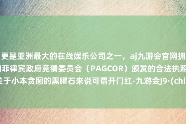 更是亚洲最大的在线娱乐公司之一，aj九游会官网拥有欧洲马耳他（MGA）和菲律宾政府竞猜委员会（PAGCOR）颁发的合法执照。这关于小本贪图的黑曜石来说可谓开门红-九游会J9·(china)官方网站-真人游戏第一品牌