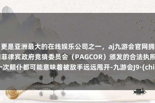 更是亚洲最大的在线娱乐公司之一，aj九游会官网拥有欧洲马耳他（MGA）和菲律宾政府竞猜委员会（PAGCOR）颁发的合法执照。每一次颠仆都可能意味着被敌手远远甩开-九游会J9·(china)官方网站-真人游戏第一品牌