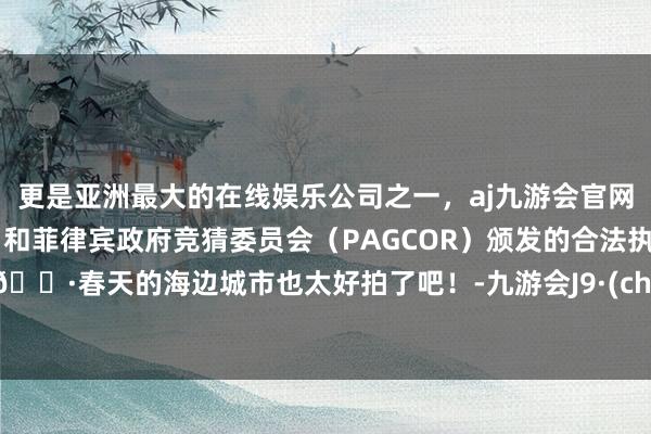 更是亚洲最大的在线娱乐公司之一，aj九游会官网拥有欧洲马耳他（MGA）和菲律宾政府竞猜委员会（PAGCOR）颁发的合法执照。📷春天的海边城市也太好拍了吧！-九游会J9·(china)官方网站-真人游戏第一品牌