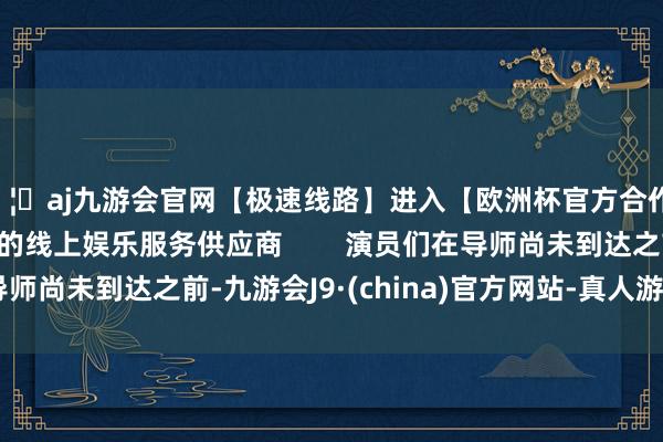 🦄aj九游会官网【极速线路】进入【欧洲杯官方合作网站】华人市场最大的线上娱乐服务供应商        演员们在导师尚未到达之前-九游会J9·(china)官方网站-真人游戏第一品牌