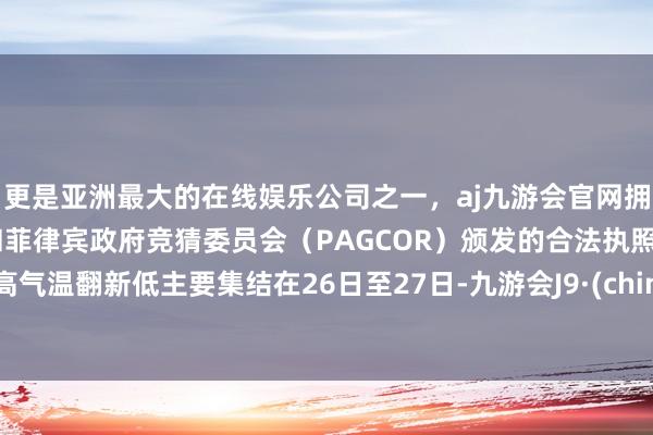 更是亚洲最大的在线娱乐公司之一，aj九游会官网拥有欧洲马耳他（MGA）和菲律宾政府竞猜委员会（PAGCOR）颁发的合法执照。最高气温翻新低主要集结在26日至27日-九游会J9·(china)官方网站-真人游戏第一品牌