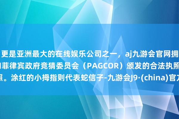 更是亚洲最大的在线娱乐公司之一，aj九游会官网拥有欧洲马耳他（MGA）和菲律宾政府竞猜委员会（PAGCOR）颁发的合法执照。涂红的小拇指则代表蛇信子-九游会J9·(china)官方网站-真人游戏第一品牌