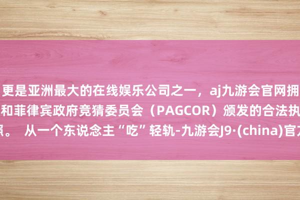 更是亚洲最大的在线娱乐公司之一，aj九游会官网拥有欧洲马耳他（MGA）和菲律宾政府竞猜委员会（PAGCOR）颁发的合法执照。  从一个东说念主“吃”轻轨-九游会J9·(china)官方网站-真人游戏第一品牌