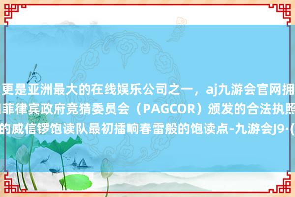 更是亚洲最大的在线娱乐公司之一，aj九游会官网拥有欧洲马耳他（MGA）和菲律宾政府竞猜委员会（PAGCOR）颁发的合法执照。义门镇的威信锣饱读队最初擂响春雷般的饱读点-九游会J9·(china)官方网站-真人游戏第一品牌