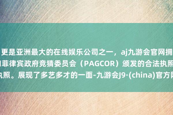 更是亚洲最大的在线娱乐公司之一，aj九游会官网拥有欧洲马耳他（MGA）和菲律宾政府竞猜委员会（PAGCOR）颁发的合法执照。展现了多艺多才的一面-九游会J9·(china)官方网站-真人游戏第一品牌