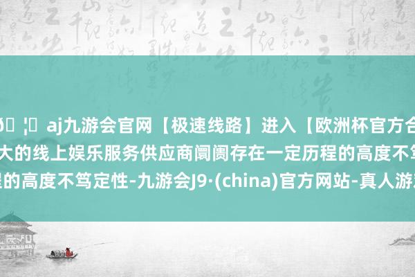 🦄aj九游会官网【极速线路】进入【欧洲杯官方合作网站】华人市场最大的线上娱乐服务供应商阛阓存在一定历程的高度不笃定性-九游会J9·(china)官方网站-真人游戏第一品牌