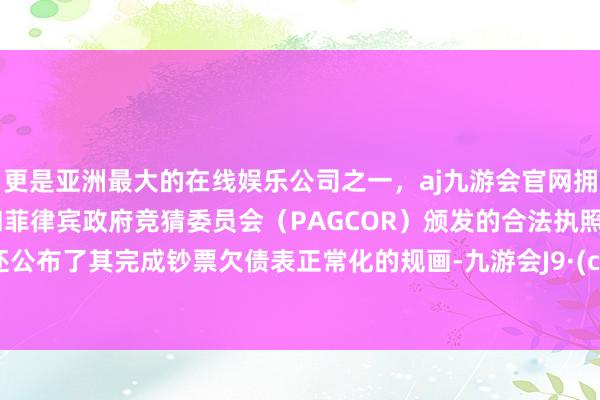 更是亚洲最大的在线娱乐公司之一，aj九游会官网拥有欧洲马耳他（MGA）和菲律宾政府竞猜委员会（PAGCOR）颁发的合法执照。央行还公布了其完成钞票欠债表正常化的规画-九游会J9·(china)官方网站-真人游戏第一品牌