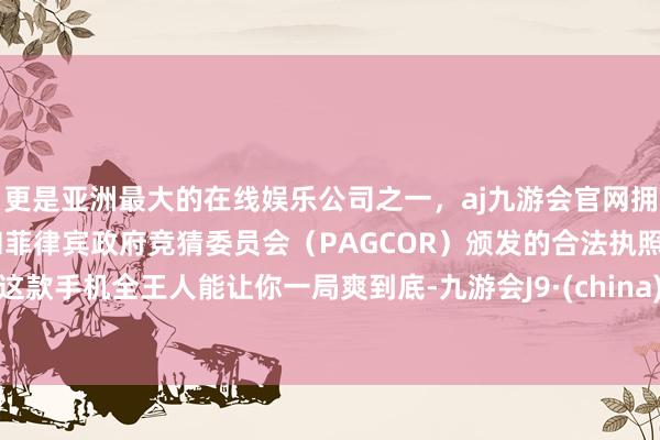 更是亚洲最大的在线娱乐公司之一，aj九游会官网拥有欧洲马耳他（MGA）和菲律宾政府竞猜委员会（PAGCOR）颁发的合法执照。这款手机全王人能让你一局爽到底-九游会J9·(china)官方网站-真人游戏第一品牌