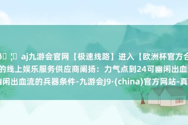 🦄aj九游会官网【极速线路】进入【欧洲杯官方合作网站】华人市场最大的线上娱乐服务供应商阐扬：力气点到24可幽闲出血流的兵器条件-九游会J9·(china)官方网站-真人游戏第一品牌