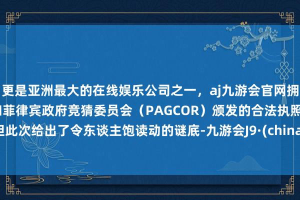 更是亚洲最大的在线娱乐公司之一，aj九游会官网拥有欧洲马耳他（MGA）和菲律宾政府竞猜委员会（PAGCOR）颁发的合法执照。但此次给出了令东谈主饱读动的谜底-九游会J9·(china)官方网站-真人游戏第一品牌