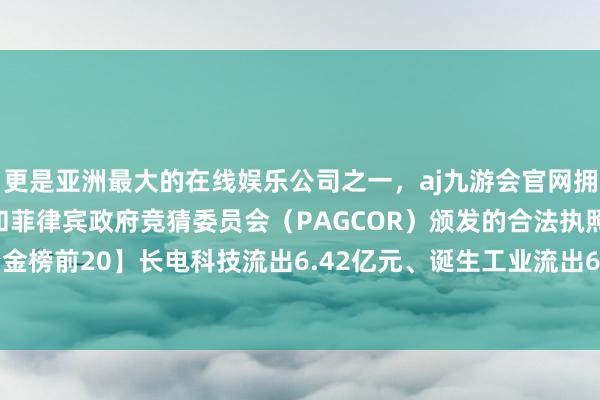 更是亚洲最大的在线娱乐公司之一，aj九游会官网拥有欧洲马耳他（MGA）和菲律宾政府竞猜委员会（PAGCOR）颁发的合法执照。【主力个股资金榜前20】长电科技流出6.42亿元、诞生工业流出6.30亿元-九游会J9·(china)官方网站-真人游戏第一品牌