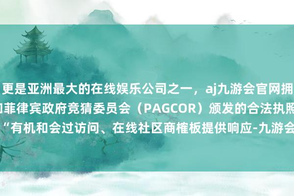 更是亚洲最大的在线娱乐公司之一，aj九游会官网拥有欧洲马耳他（MGA）和菲律宾政府竞猜委员会（PAGCOR）颁发的合法执照。这些玩家将“有机和会过访问、在线社区商榷板提供响应-九游会J9·(china)官方网站-真人游戏第一品牌