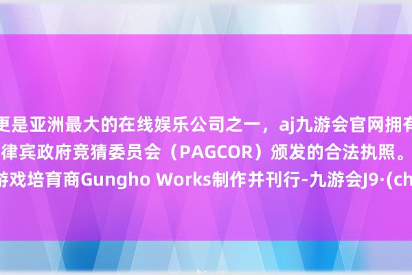 更是亚洲最大的在线娱乐公司之一，aj九游会官网拥有欧洲马耳他（MGA）和菲律宾政府竞猜委员会（PAGCOR）颁发的合法执照。由著名游戏培育商Gungho Works制作并刊行-九游会J9·(china)官方网站-真人游戏第一品牌