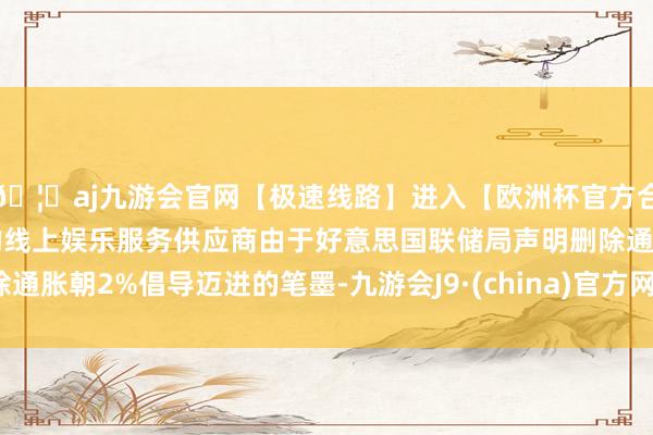 🦄aj九游会官网【极速线路】进入【欧洲杯官方合作网站】华人市场最大的线上娱乐服务供应商由于好意思国联储局声明删除通胀朝2%倡导迈进的笔墨-九游会J9·(china)官方网站-真人游戏第一品牌