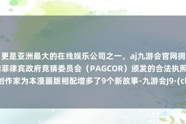 更是亚洲最大的在线娱乐公司之一，aj九游会官网拥有欧洲马耳他（MGA）和菲律宾政府竞猜委员会（PAGCOR）颁发的合法执照。两位创作家为本漫画版相配增多了9个新故事-九游会J9·(china)官方网站-真人游戏第一品牌