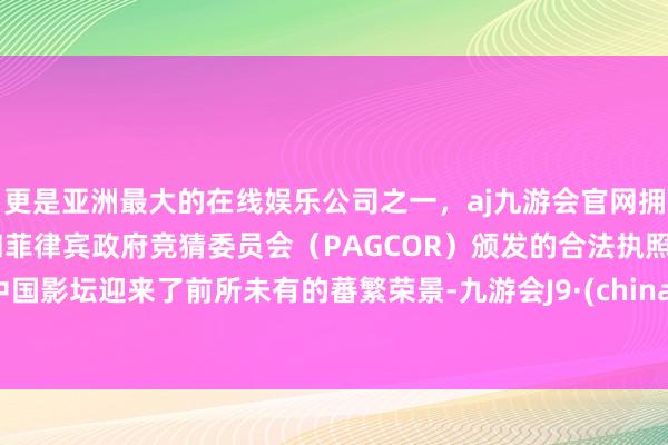 更是亚洲最大的在线娱乐公司之一，aj九游会官网拥有欧洲马耳他（MGA）和菲律宾政府竞猜委员会（PAGCOR）颁发的合法执照。中国影坛迎来了前所未有的蕃繁荣景-九游会J9·(china)官方网站-真人游戏第一品牌