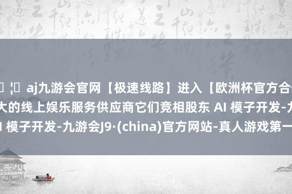 🦄aj九游会官网【极速线路】进入【欧洲杯官方合作网站】华人市场最大的线上娱乐服务供应商它们竞相股东 AI 模子开发-九游会J9·(china)官方网站-真人游戏第一品牌