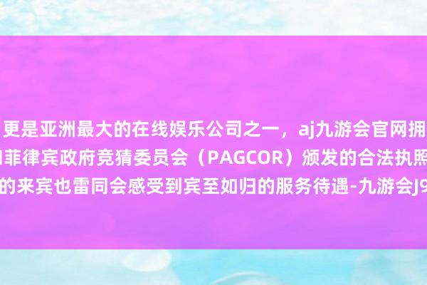 更是亚洲最大的在线娱乐公司之一，aj九游会官网拥有欧洲马耳他（MGA）和菲律宾政府竞猜委员会（PAGCOR）颁发的合法执照。前来购物的来宾也雷同会感受到宾至如归的服务待遇-九游会J9·(china)官方网站-真人游戏第一品牌