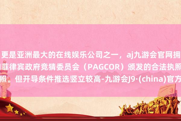 更是亚洲最大的在线娱乐公司之一，aj九游会官网拥有欧洲马耳他（MGA）和菲律宾政府竞猜委员会（PAGCOR）颁发的合法执照。但开导条件推选竖立较高-九游会J9·(china)官方网站-真人游戏第一品牌