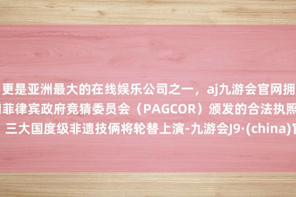 更是亚洲最大的在线娱乐公司之一，aj九游会官网拥有欧洲马耳他（MGA）和菲律宾政府竞猜委员会（PAGCOR）颁发的合法执照。三大国度级非遗技俩将轮替上演-九游会J9·(china)官方网站-真人游戏第一品牌