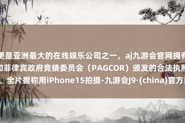 更是亚洲最大的在线娱乐公司之一，aj九游会官网拥有欧洲马耳他（MGA）和菲律宾政府竞猜委员会（PAGCOR）颁发的合法执照。　　全片据称用iPhone15拍摄-九游会J9·(china)官方网站-真人游戏第一品牌