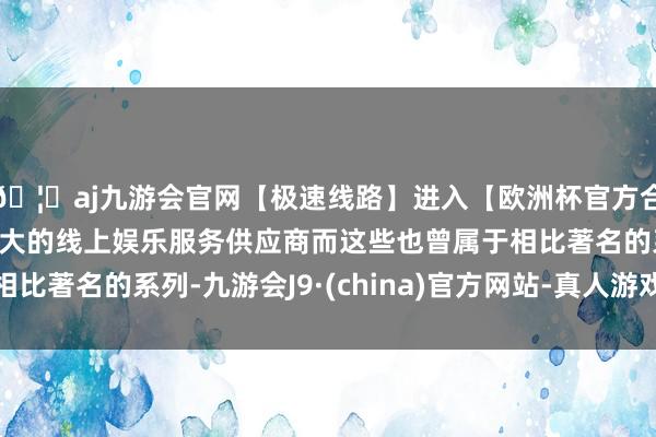 🦄aj九游会官网【极速线路】进入【欧洲杯官方合作网站】华人市场最大的线上娱乐服务供应商而这些也曾属于相比著名的系列-九游会J9·(china)官方网站-真人游戏第一品牌