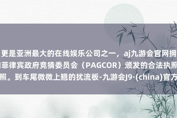 更是亚洲最大的在线娱乐公司之一，aj九游会官网拥有欧洲马耳他（MGA）和菲律宾政府竞猜委员会（PAGCOR）颁发的合法执照。到车尾微微上翘的扰流板-九游会J9·(china)官方网站-真人游戏第一品牌